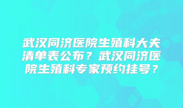 武汉同济医院生殖科大夫清单表公布？武汉同济医院生殖科专家预约挂号？