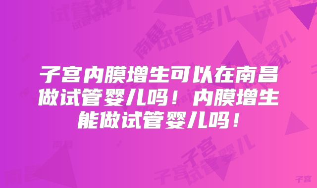 子宫内膜增生可以在南昌做试管婴儿吗!内膜增生能做试管婴儿吗!