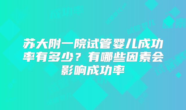 苏大附一院试管婴儿成功率有多少?有哪些因素会影响成功率