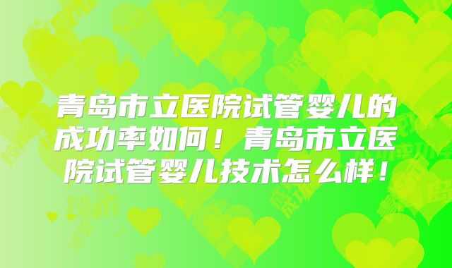 青岛市立医院试管婴儿的成功率如何!青岛市立医院试管婴儿技术怎么样!