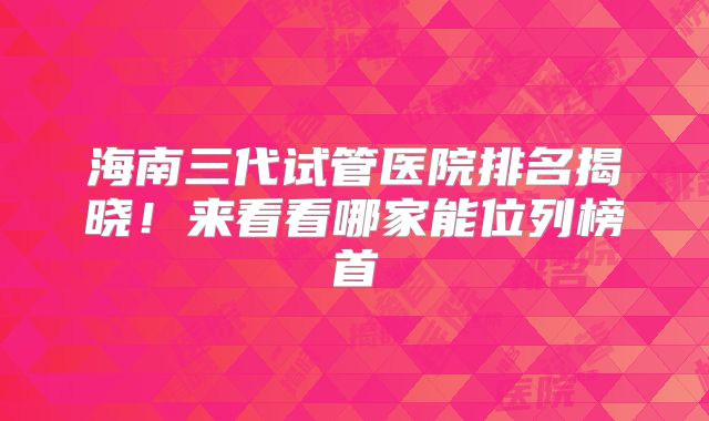 海南三代试管医院排名揭晓！来看看哪家能位列榜首