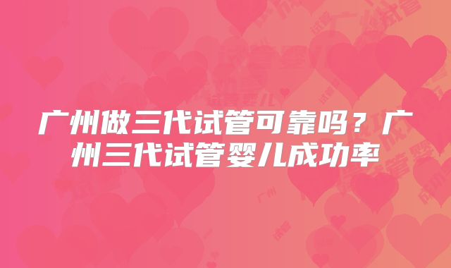 广州做三代试管可靠吗？广州三代试管婴儿成功率