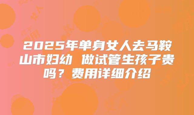 2025年单身女人去马鞍山市妇幼 做试管生孩子贵吗?费用详细介绍