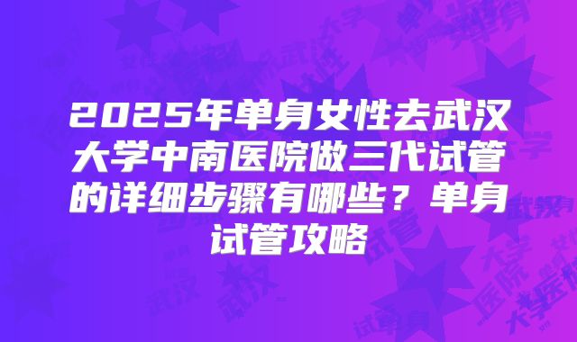 2025年单身女性去武汉大学中南医院做三代试管的详细步骤有哪些？单身试管攻略
