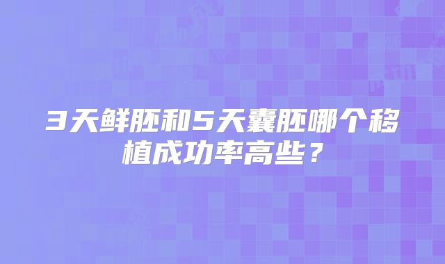 3天鲜胚和5天囊胚哪个移植成功率高些?