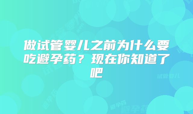 做试管婴儿之前为什么要吃避孕药？现在你知道了吧