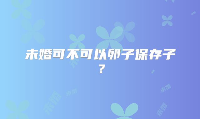 未婚可不可以卵子保存子？