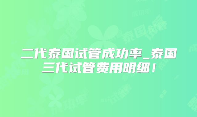 二代泰国试管成功率_泰国三代试管费用明细！