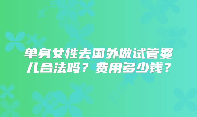 单身女性去国外做试管婴儿合法吗?费用多少钱?