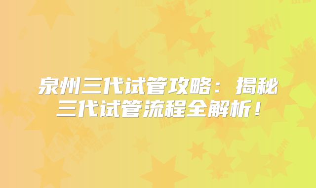 泉州三代试管攻略：揭秘三代试管流程全解析！