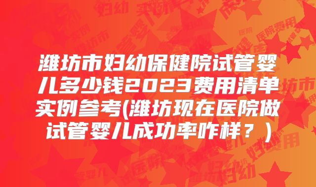 潍坊市妇幼保健院试管婴儿多少钱2023费用清单实例参考(潍坊现在医院做试管婴儿成功率咋样？)