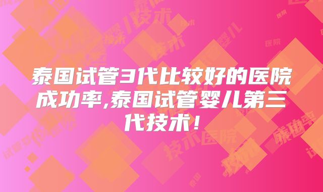泰国试管3代比较好的医院成功率,泰国试管婴儿第三代技术！