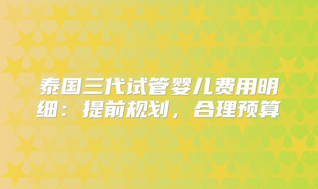 泰国三代试管婴儿费用明细：提前规划，合理预算