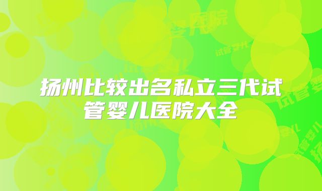扬州比较出名私立三代试管婴儿医院大全