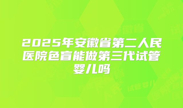 2025年安徽省第二人民医院色盲能做第三代试管婴儿吗