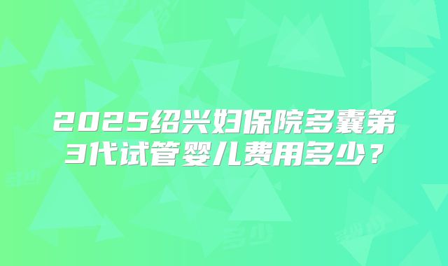 2025绍兴妇保院多囊第3代试管婴儿费用多少？