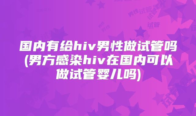 国内有给hiv男性做试管吗(男方感染hiv在国内可以做试管婴儿吗)
