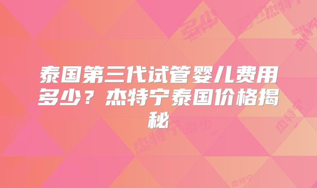 泰国第三代试管婴儿费用多少？杰特宁泰国价格揭秘
