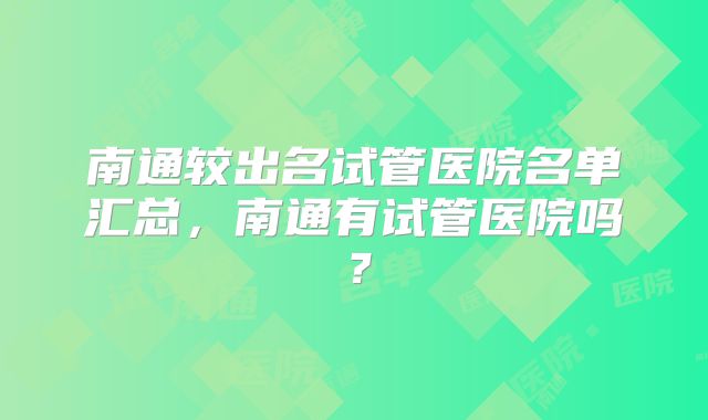 南通较出名试管医院名单汇总,南通有试管医院吗?