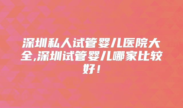 深圳私人试管婴儿医院大全,深圳试管婴儿哪家比较好!