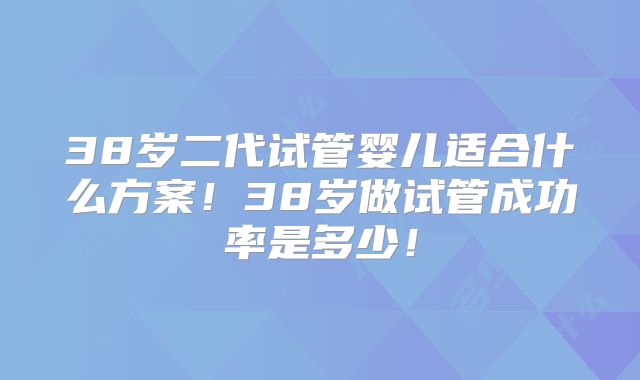 38岁二代试管婴儿适合什么方案！38岁做试管成功率是多少！