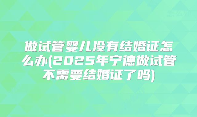 做试管婴儿没有结婚证怎么办(2025年宁德做试管不需要结婚证了吗)