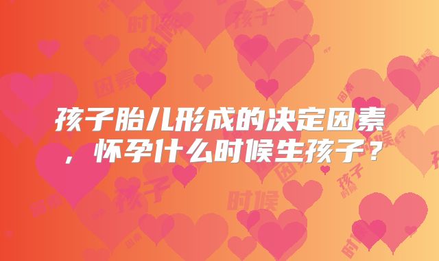 孩子胎儿形成的决定因素，怀孕什么时候生孩子？