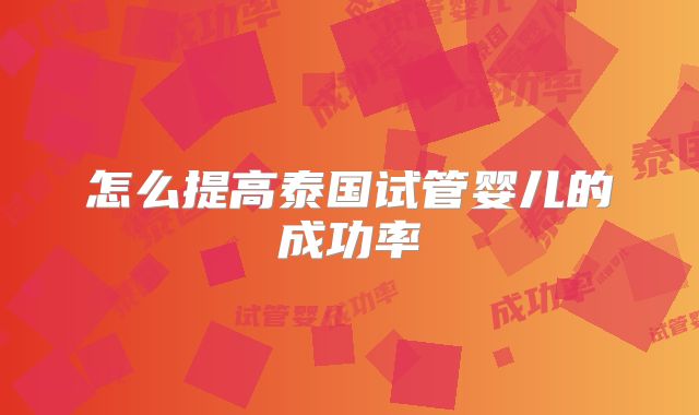 怎么提高泰国试管婴儿的成功率