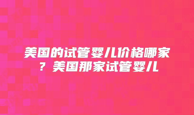 美国的试管婴儿价格哪家？美国那家试管婴儿