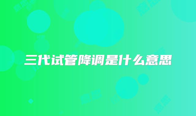 三代试管降调是什么意思
