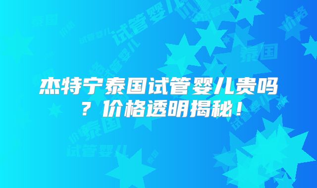 杰特宁泰国试管婴儿贵吗？价格透明揭秘！