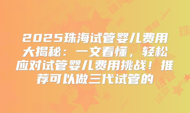 2025珠海试管婴儿费用大揭秘：一文看懂，轻松应对试管婴儿费用挑战！推荐可以做三代试管的