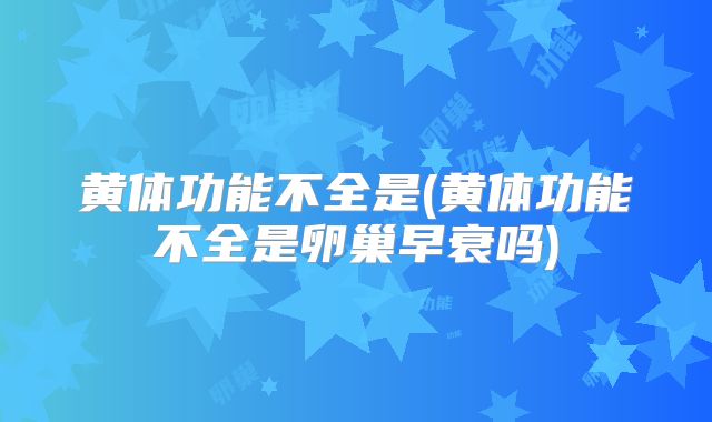 黄体功能不全是(黄体功能不全是卵巢早衰吗)