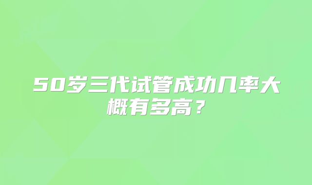 50岁三代试管成功几率大概有多高？
