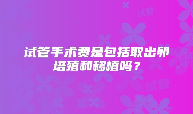 试管手术费是包括取出卵培殖和移植吗？
