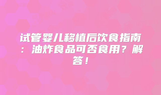 试管婴儿移植后饮食指南：油炸食品可否食用？解答！