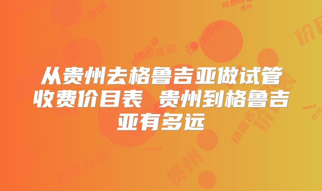 从贵州去格鲁吉亚做试管收费价目表 贵州到格鲁吉亚有多远