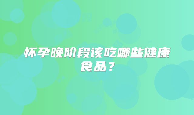 怀孕晚阶段该吃哪些健康食品？