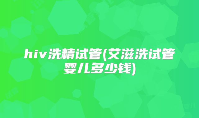 hiv洗精试管(艾滋洗试管婴儿多少钱)