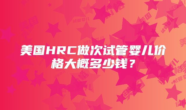 美国HRC做次试管婴儿价格大概多少钱?