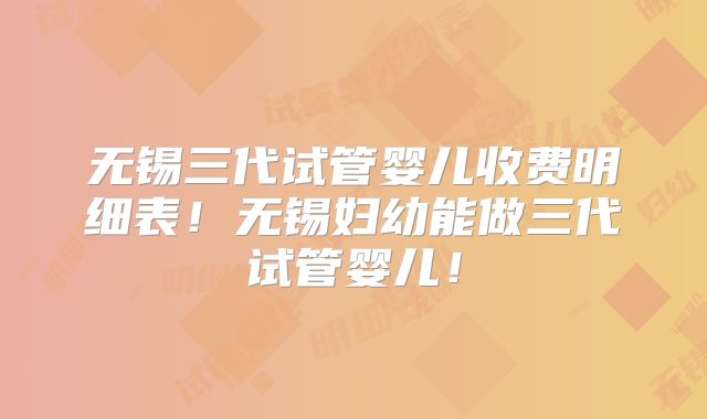 无锡三代试管婴儿收费明细表!无锡妇幼能做三代试管婴儿!