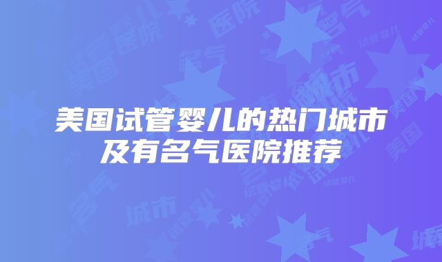 美国试管婴儿的热门城市及有名气医院推荐
