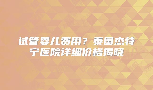试管婴儿费用？泰国杰特宁医院详细价格揭晓