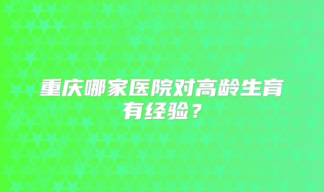 重庆哪家医院对高龄生育有经验?