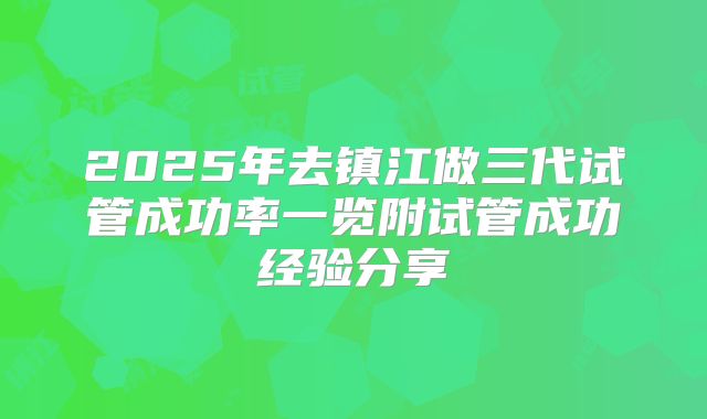 2025年去镇江做三代试管成功率一览附试管成功经验分享