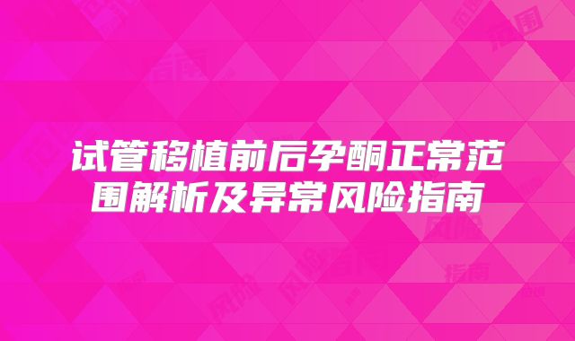 试管移植前后孕酮正常范围解析及异常风险指南