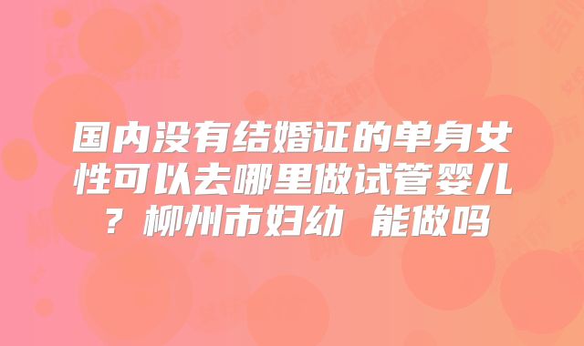 国内没有结婚证的单身女性可以去哪里做试管婴儿？柳州市妇幼 能做吗