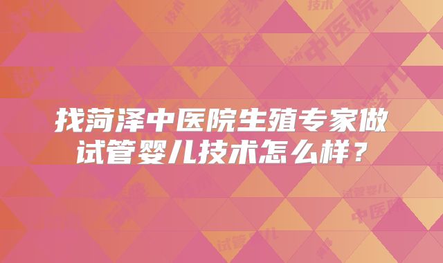 找菏泽中医院生殖专家做试管婴儿技术怎么样?