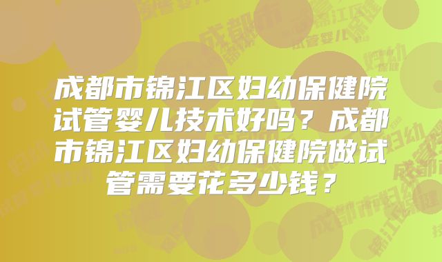成都市锦江区妇幼保健院试管婴儿技术好吗?成都市锦江区妇幼保健院做试管需要花多少钱?