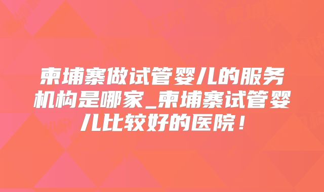 柬埔寨做试管婴儿的服务机构是哪家_柬埔寨试管婴儿比较好的医院!